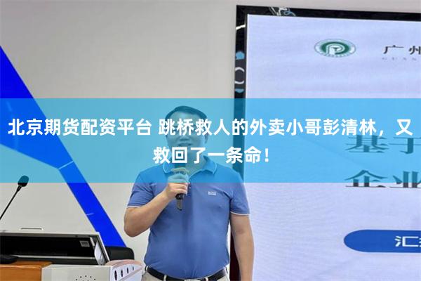 北京期货配资平台 跳桥救人的外卖小哥彭清林，又救回了一条命！