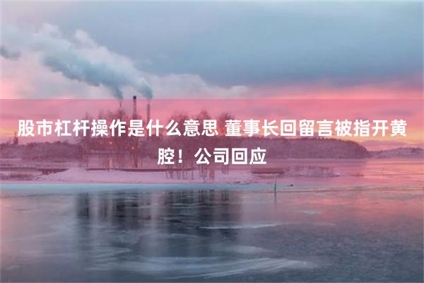 股市杠杆操作是什么意思 董事长回留言被指开黄腔！公司回应