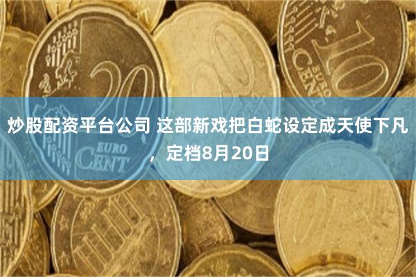 炒股配资平台公司 这部新戏把白蛇设定成天使下凡，定档8月20日