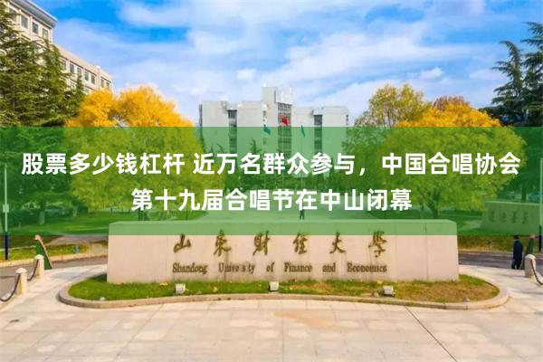 股票多少钱杠杆 近万名群众参与，中国合唱协会第十九届合唱节在中山闭幕