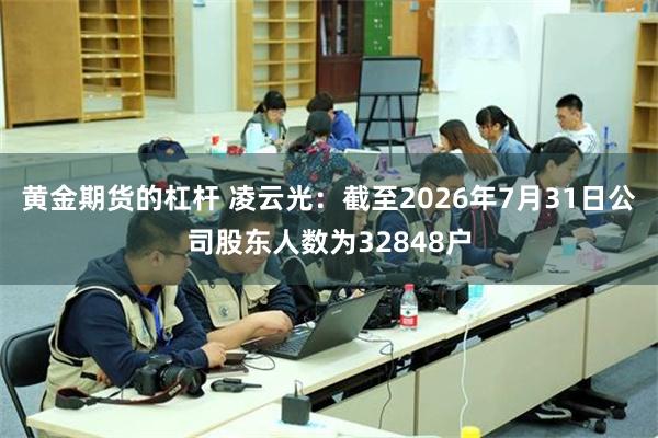 黄金期货的杠杆 凌云光：截至2026年7月31日公司股东人数为32848户