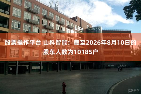 股票操作平台 山科智能：截至2026年8月10日的股东人数为10185户