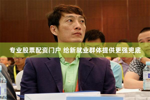 专业股票配资门户 给新就业群体提供更强兜底