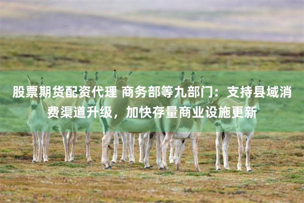 股票期货配资代理 商务部等九部门:支持县域消费渠道升级,加快存量商业设施更新