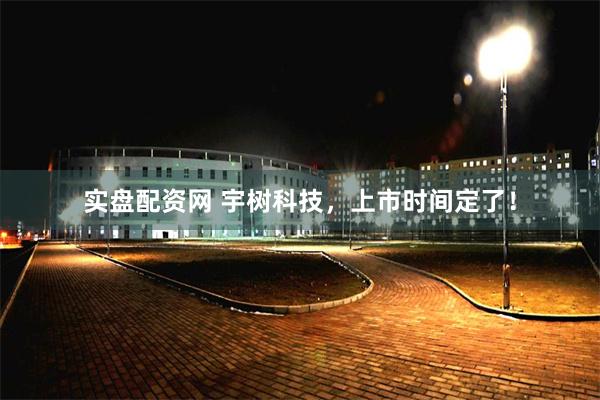 实盘配资网 宇树科技，上市时间定了！