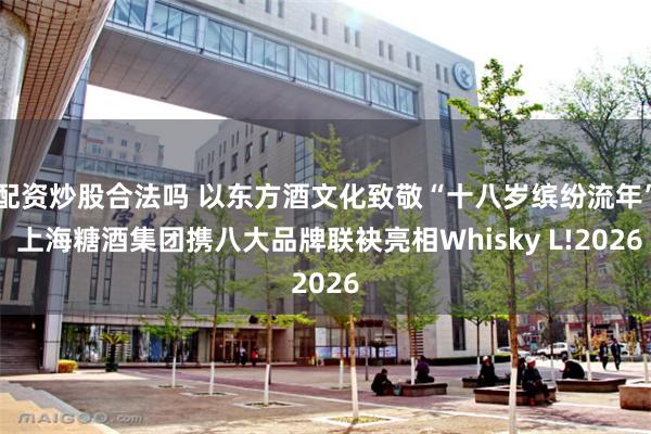 配资炒股合法吗 以东方酒文化致敬“十八岁缤纷流年” 上海糖酒集团携八大品牌联袂亮相Whisky L!2026