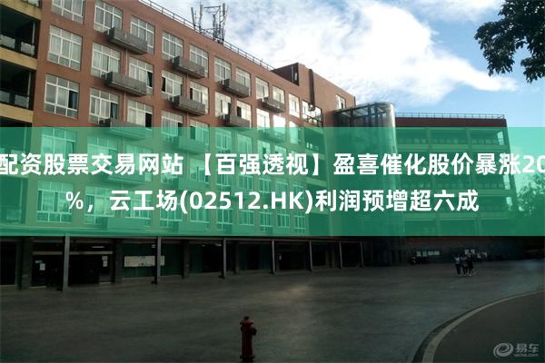 配资股票交易网站 【百强透视】盈喜催化股价暴涨20%，云工场(02512.HK)利润预增超六成