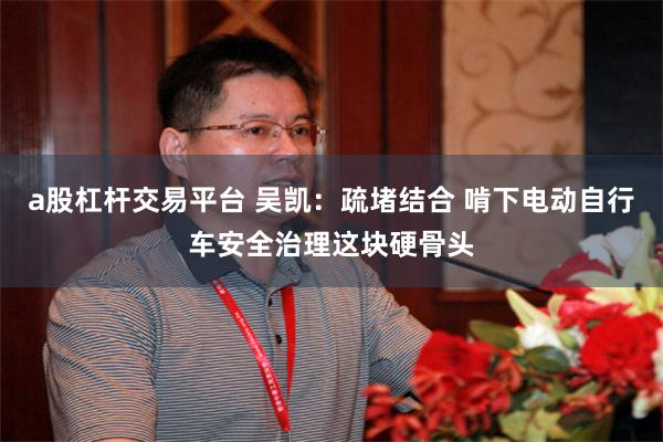 a股杠杆交易平台 吴凯：疏堵结合 啃下电动自行车安全治理这块硬骨头
