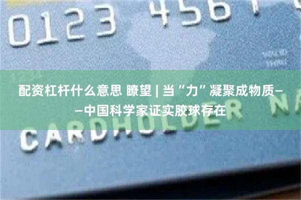 配资杠杆什么意思 瞭望 | 当“力”凝聚成物质——中国科学家证实胶球存在