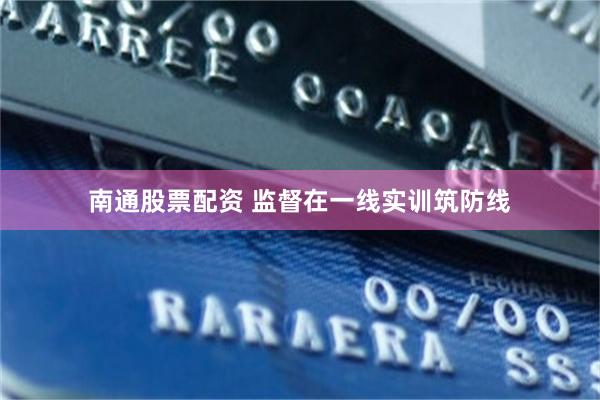南通股票配资 监督在一线实训筑防线