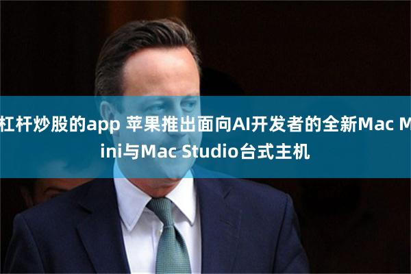杠杆炒股的app 苹果推出面向AI开发者的全新Mac Mini与Mac Studio台式主机