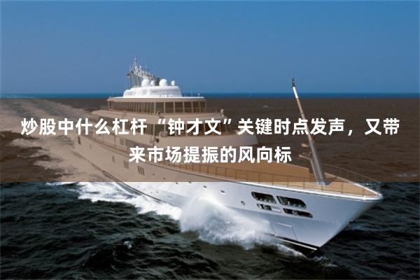 炒股中什么杠杆 “钟才文”关键时点发声，又带来市场提振的风向标