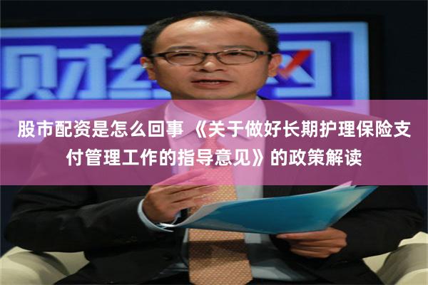 股市配资是怎么回事 《关于做好长期护理保险支付管理工作的指导意见》的政策解读