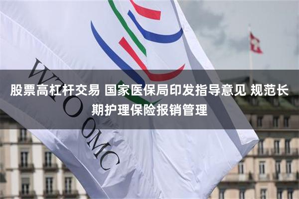 股票高杠杆交易 国家医保局印发指导意见 规范长期护理保险报销管理