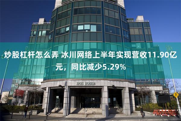炒股杠杆怎么弄 冰川网络上半年实现营收11.90亿元，同比减少5.29%