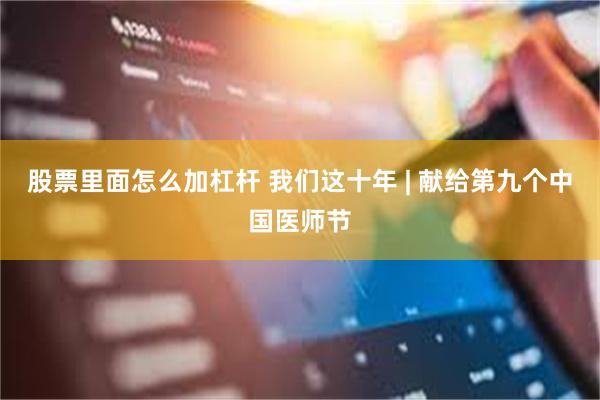 股票里面怎么加杠杆 我们这十年 | 献给第九个中国医师节