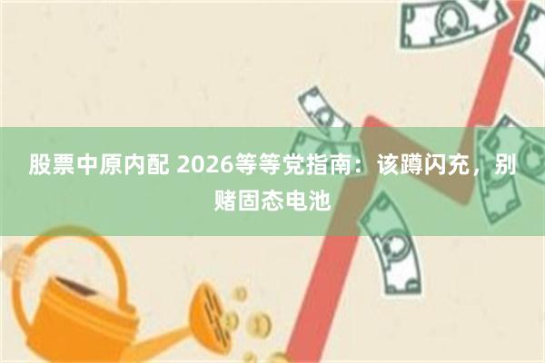 股票中原内配 2026等等党指南：该蹲闪充，别赌固态电池