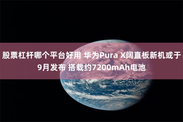 股票杠杆哪个平台好用 华为Pura X阔直板新机或于9月发布 搭载约7200mAh电池