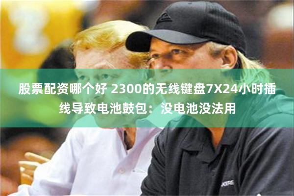 股票配资哪个好 2300的无线键盘7X24小时插线导致电池鼓包：没电池没法用