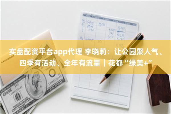 实盘配资平台app代理 李晓莉：让公园聚人气、四季有活动、全年有流量｜花都“绿美+”