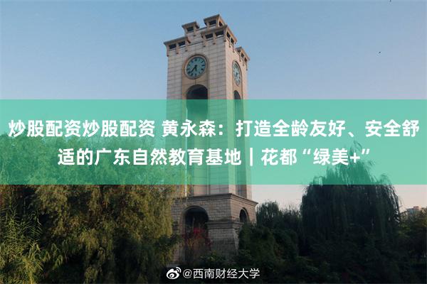 炒股配资炒股配资 黄永森：打造全龄友好、安全舒适的广东自然教育基地｜花都“绿美+”
