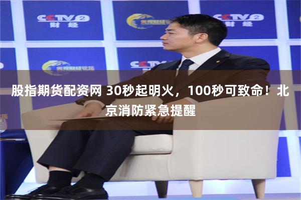 股指期货配资网 30秒起明火，100秒可致命！北京消防紧急提醒