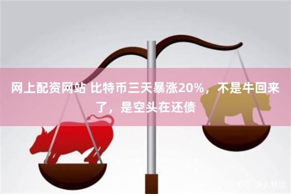 网上配资网站 比特币三天暴涨20%，不是牛回来了，是空头在还债