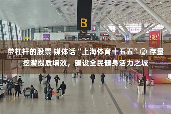 带杠杆的股票 媒体话“上海体育十五五”② 存量挖潜提质增效，建设全民健身活力之城