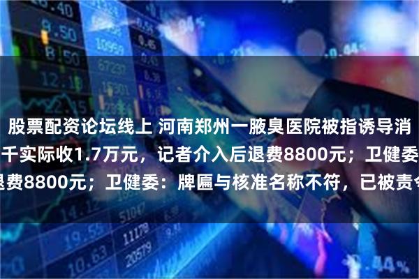 股票配资论坛线上 河南郑州一腋臭医院被指诱导消费，患者咨询时称两三千实际收1.7万元，记者介入后退费8800元；卫健委：牌匾与核准名称不符，已被责令整改