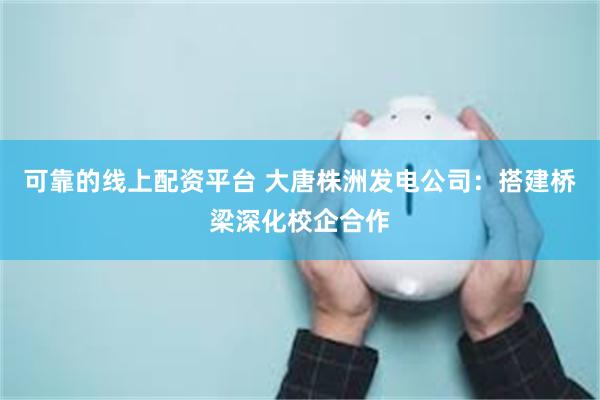 可靠的线上配资平台 大唐株洲发电公司：搭建桥梁深化校企合作
