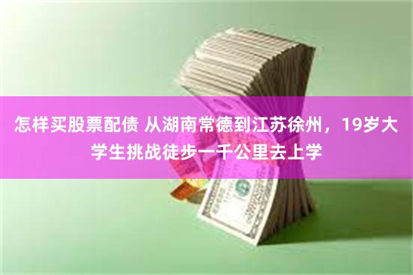 怎样买股票配债 从湖南常德到江苏徐州，19岁大学生挑战徒步一千公里去上学