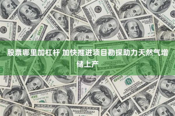 股票哪里加杠杆 加快推进项目勘探助力天然气增储上产