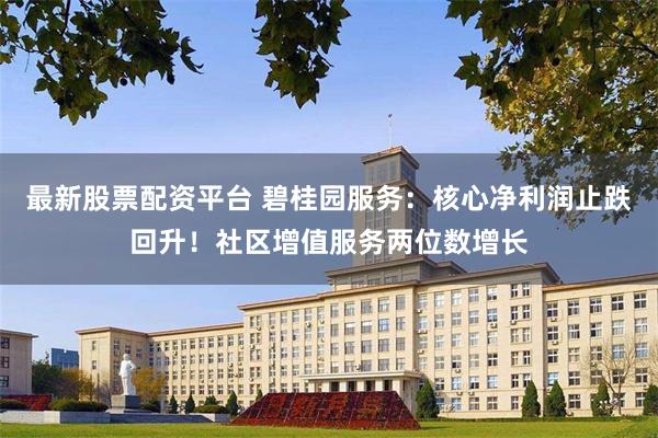 最新股票配资平台 碧桂园服务：核心净利润止跌回升！社区增值服务两位数增长