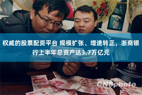 权威的股票配资平台 规模扩张、增速转正，浙商银行上半年总资产达3.7万亿元