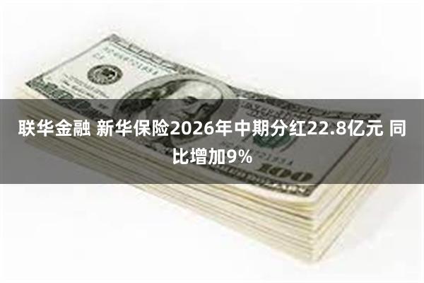 联华金融 新华保险2026年中期分红22.8亿元 同比增加9%
