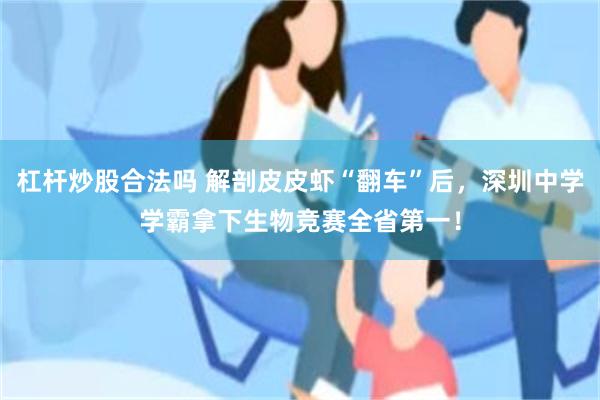 杠杆炒股合法吗 解剖皮皮虾“翻车”后，深圳中学学霸拿下生物竞赛全省第一！