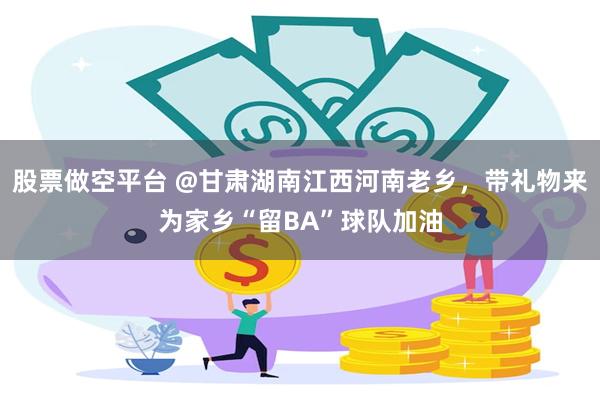 股票做空平台 @甘肃湖南江西河南老乡，带礼物来为家乡“留BA”球队加油