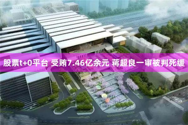 股票t+0平台 受贿7.46亿余元 蒋超良一审被判死缓