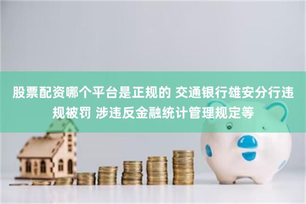 股票配资哪个平台是正规的 交通银行雄安分行违规被罚 涉违反金融统计管理规定等
