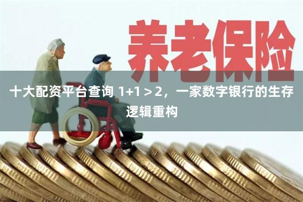 十大配资平台查询 1+1＞2，一家数字银行的生存逻辑重构