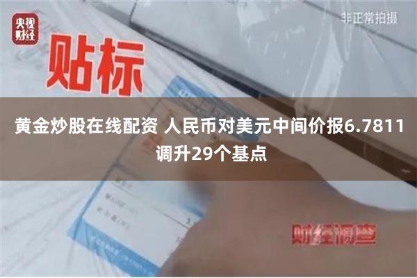 黄金炒股在线配资 人民币对美元中间价报6.7811 调升29个基点