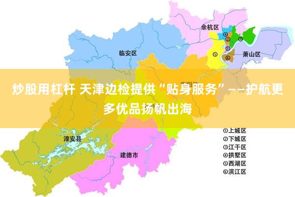 炒股用杠杆 天津边检提供“贴身服务”——护航更多优品扬帆出海