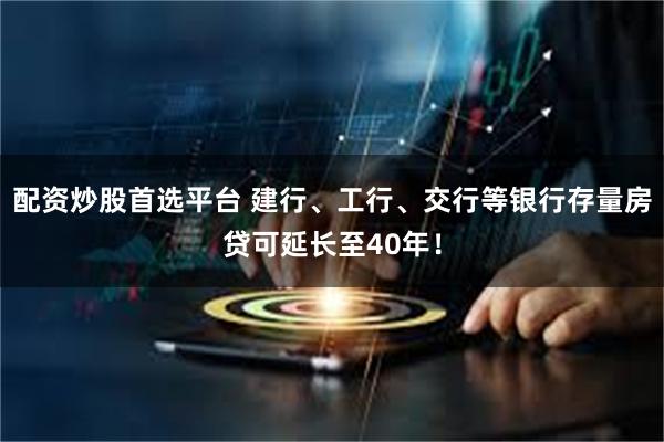 配资炒股首选平台 建行、工行、交行等银行存量房贷可延长至40年！
