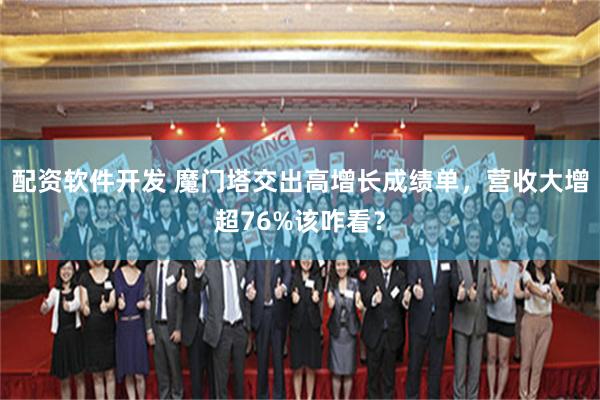 配资软件开发 魔门塔交出高增长成绩单，营收大增超76%该咋看？