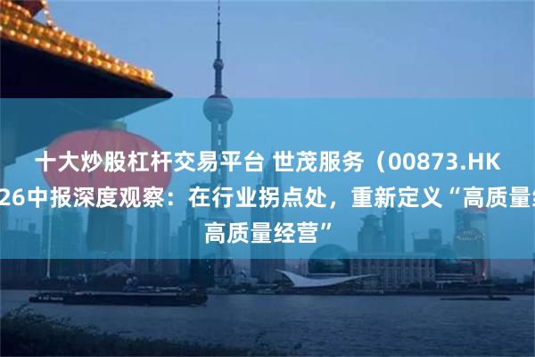 十大炒股杠杆交易平台 世茂服务（00873.HK）2026中报深度观察：在行业拐点处，重新定义“高质量经营”
