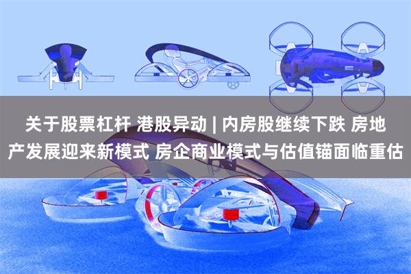 关于股票杠杆 港股异动 | 内房股继续下跌 房地产发展迎来新模式 房企商业模式与估值锚面临重估