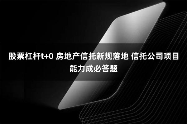 股票杠杆t+0 房地产信托新规落地 信托公司项目能力成必答题