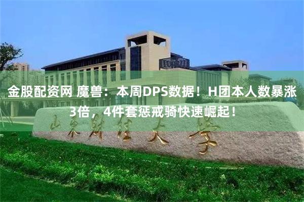 金股配资网 魔兽：本周DPS数据！H团本人数暴涨3倍，4件套惩戒骑快速崛起！