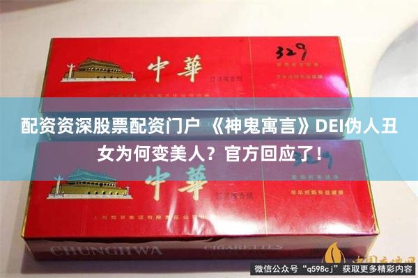 配资资深股票配资门户 《神鬼寓言》DEI伪人丑女为何变美人？官方回应了！