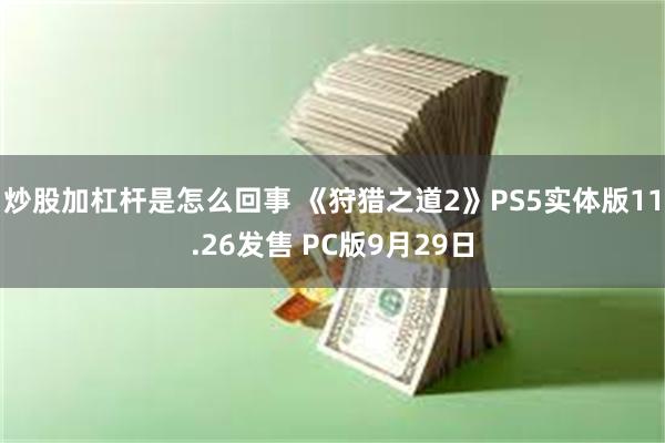 炒股加杠杆是怎么回事 《狩猎之道2》PS5实体版11.26发售 PC版9月29日